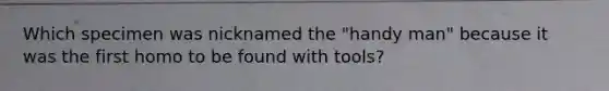 Which specimen was nicknamed the "handy man" because it was the first homo to be found with tools?