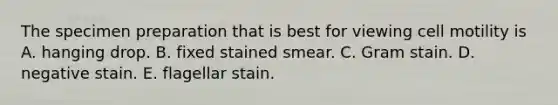 The specimen preparation that is best for viewing cell motility is A. hanging drop. B. fixed stained smear. C. Gram stain. D. negative stain. E. flagellar stain.