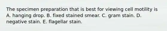 The specimen preparation that is best for viewing cell motility is A. hanging drop. B. fixed stained smear. C. gram stain. D. negative stain. E. flagellar stain.