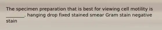 The specimen preparation that is best for viewing cell motility is ________. hanging drop fixed stained smear Gram stain negative stain