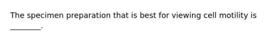 The specimen preparation that is best for viewing cell motility is ________.