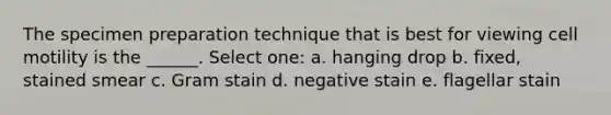 The specimen preparation technique that is best for viewing cell motility is the ______. Select one: a. hanging drop b. fixed, stained smear c. Gram stain d. negative stain e. flagellar stain