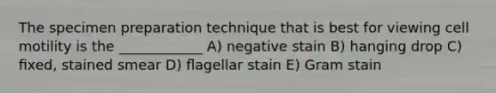 The specimen preparation technique that is best for viewing cell motility is the ____________ A) negative stain B) hanging drop C) ﬁxed, stained smear D) ﬂagellar stain E) Gram stain