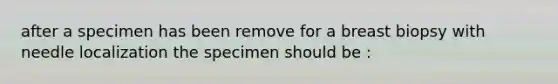 after a specimen has been remove for a breast biopsy with needle localization the specimen should be :