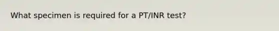 What specimen is required for a PT/INR test?