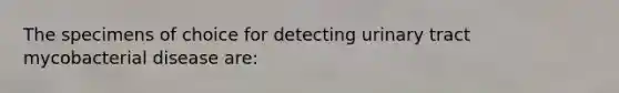 The specimens of choice for detecting urinary tract mycobacterial disease are: