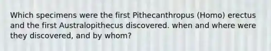 Which specimens were the first Pithecanthropus (Homo) erectus and the first Australopithecus discovered. when and where were they discovered, and by whom?