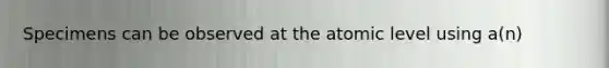 Specimens can be observed at the atomic level using a(n)
