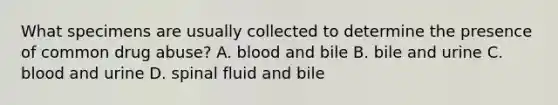 What specimens are usually collected to determine the presence of common drug abuse? A. blood and bile B. bile and urine C. blood and urine D. spinal fluid and bile