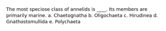 The most speciose class of annelids is ____. Its members are primarily marine. a. Chaetognatha b. Oligochaeta c. Hirudinea d. Gnathostomullida e. Polychaeta