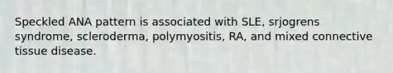 Speckled ANA pattern is associated with SLE, srjogrens syndrome, scleroderma, polymyositis, RA, and mixed connective tissue disease.