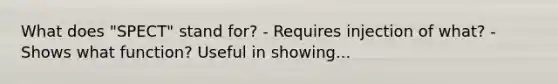 What does "SPECT" stand for? - Requires injection of what? - Shows what function? Useful in showing...