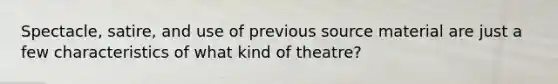Spectacle, satire, and use of previous source material are just a few characteristics of what kind of theatre?