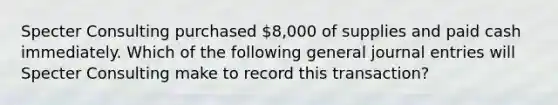 Specter Consulting purchased 8,000 of supplies and paid cash immediately. Which of the following general journal entries will Specter Consulting make to record this transaction?