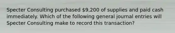 Specter Consulting purchased 9,200 of supplies and paid cash immediately. Which of the following general journal entries will Specter Consulting make to record this transaction?