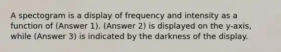 A spectogram is a display of frequency and intensity as a function of (Answer 1). (Answer 2) is displayed on the y-axis, while (Answer 3) is indicated by the darkness of the display.