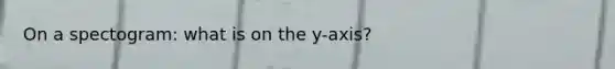 On a spectogram: what is on the y-axis?