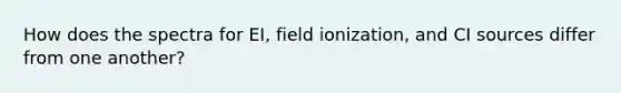 How does the spectra for EI, field ionization, and CI sources differ from one another?