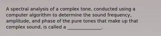 A spectral analysis of a complex tone, conducted using a computer algorithm to determine the sound frequency, amplitude, and phase of the pure tones that make up that complex sound, is called a _______________.