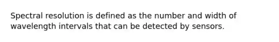 Spectral resolution is defined as the number and width of wavelength intervals that can be detected by sensors.