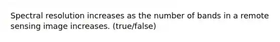 Spectral resolution increases as the number of bands in a remote sensing image increases. (true/false)