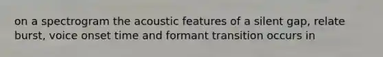 on a spectrogram the acoustic features of a silent gap, relate burst, voice onset time and formant transition occurs in