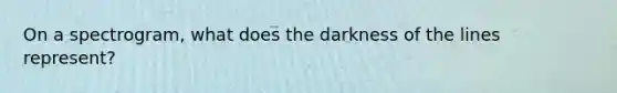 On a spectrogram, what does the darkness of the lines represent?