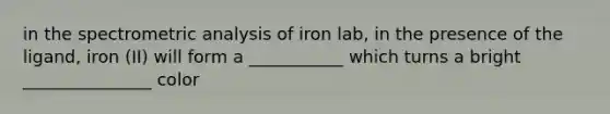 in the spectrometric analysis of iron lab, in the presence of the ligand, iron (II) will form a ___________ which turns a bright _______________ color