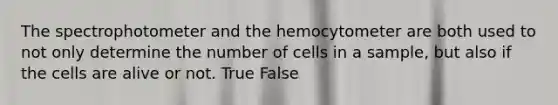 The spectrophotometer and the hemocytometer are both used to not only determine the number of cells in a sample, but also if the cells are alive or not. True False