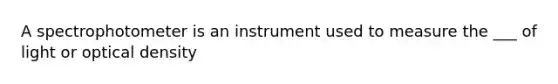 A spectrophotometer is an instrument used to measure the ___ of light or optical density