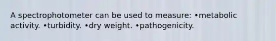 A spectrophotometer can be used to measure: •metabolic activity. •turbidity. •dry weight. •pathogenicity.