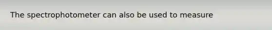 The spectrophotometer can also be used to measure