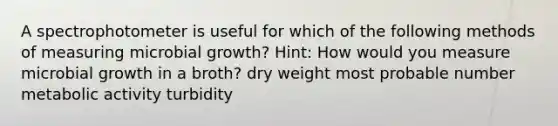 A spectrophotometer is useful for which of the following methods of measuring microbial growth? Hint: How would you measure microbial growth in a broth? dry weight most probable number metabolic activity turbidity