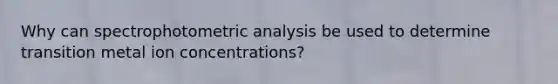 Why can spectrophotometric analysis be used to determine transition metal ion concentrations?