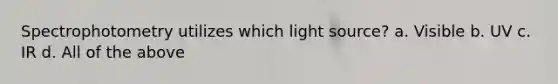 Spectrophotometry utilizes which light source? a. Visible b. UV c. IR d. All of the above