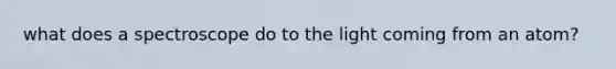 what does a spectroscope do to the light coming from an atom?