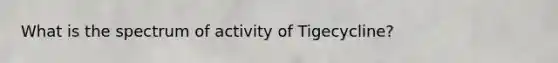 What is the spectrum of activity of Tigecycline?