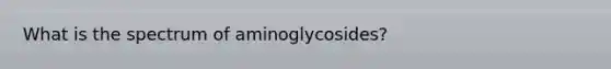 What is the spectrum of aminoglycosides?