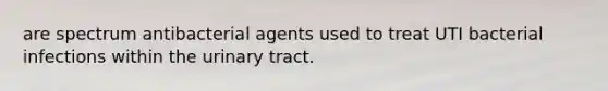 are spectrum antibacterial agents used to treat UTI bacterial infections within the urinary tract.