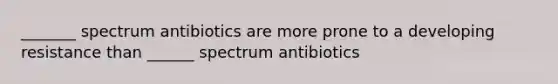 _______ spectrum antibiotics are more prone to a developing resistance than ______ spectrum antibiotics