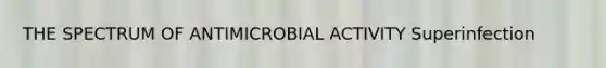 THE SPECTRUM OF ANTIMICROBIAL ACTIVITY Superinfection