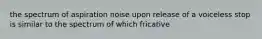 the spectrum of aspiration noise upon release of a voiceless stop is similar to the spectrum of which fricative