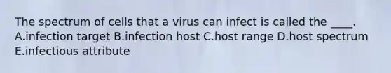 The spectrum of cells that a virus can infect is called the ____. A.infection target B.infection host C.host range D.host spectrum E.infectious attribute