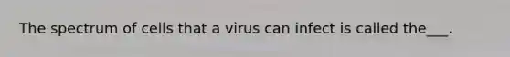 The spectrum of cells that a virus can infect is called the___.