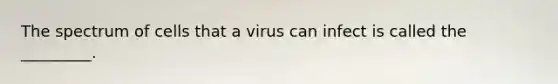 The spectrum of cells that a virus can infect is called the _________.