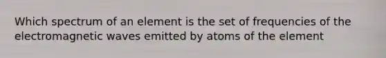 Which spectrum of an element is the set of frequencies of the electromagnetic waves emitted by atoms of the element