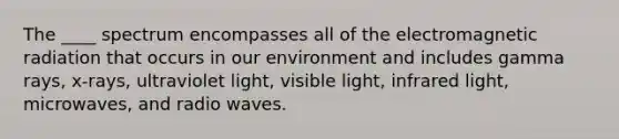 The ____ spectrum encompasses all of the electromagnetic radiation that occurs in our environment and includes gamma rays, x-rays, ultraviolet light, visible light, infrared light, microwaves, and radio waves.