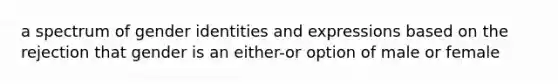 a spectrum of gender identities and expressions based on the rejection that gender is an either-or option of male or female