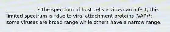 ____________ is the spectrum of host cells a virus can infect; this limited spectrum is *due to viral attachment proteins (VAP)*; some viruses are broad range while others have a narrow range.