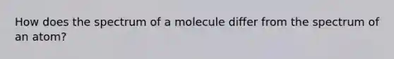 How does the spectrum of a molecule differ from the spectrum of an atom?